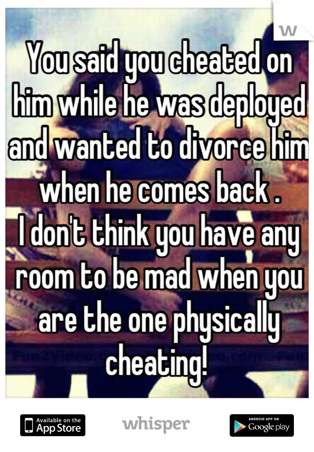 You said you cheated on him while he was deployed and wanted to divorce him when he comes back . 
I don't think you have any room to be mad when you are the one physically cheating! 