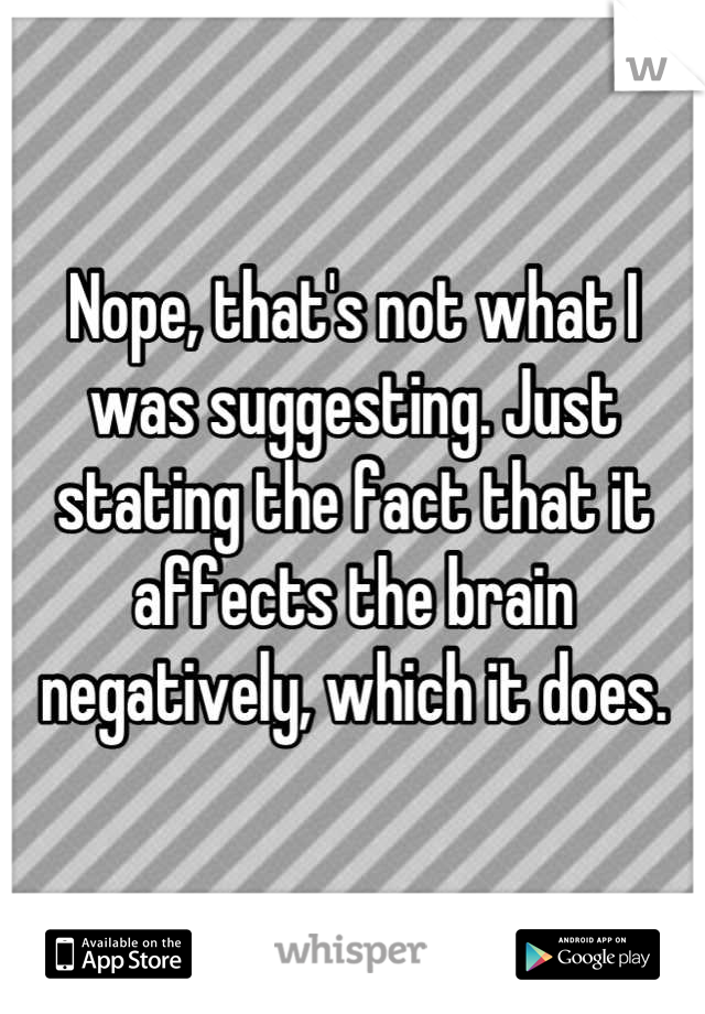 Nope, that's not what I was suggesting. Just stating the fact that it affects the brain negatively, which it does.