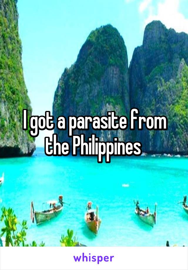 I got a parasite from the Philippines 
