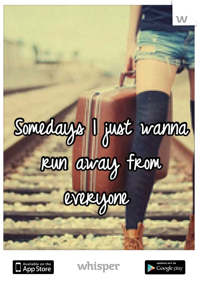 Somedays I just wanna run away from everyone 