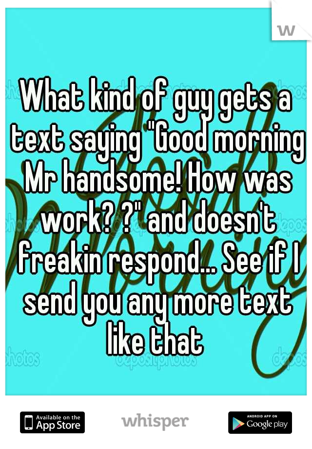 What kind of guy gets a text saying "Good morning Mr handsome! How was work? ?" and doesn't freakin respond... See if I send you any more text like that 