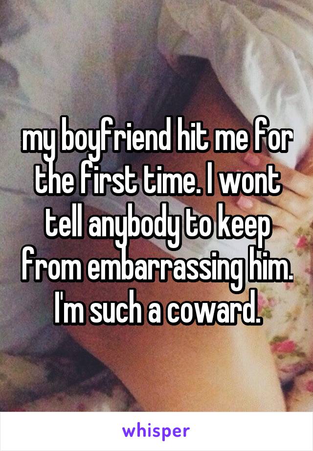 my boyfriend hit me for the first time. I wont tell anybody to keep from embarrassing him. I'm such a coward.