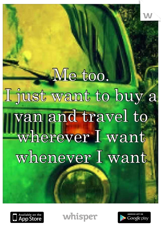 Me too.  
I just want to buy a van and travel to wherever I want whenever I want