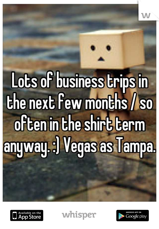 Lots of business trips in the next few months / so often in the shirt term anyway. :) Vegas as Tampa. 