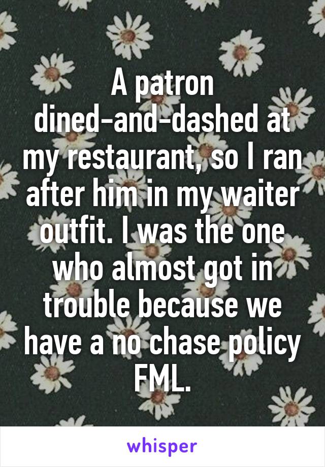 A patron dined-and-dashed at my restaurant, so I ran after him in my waiter outfit. I was the one who almost got in trouble because we have a no chase policy FML.