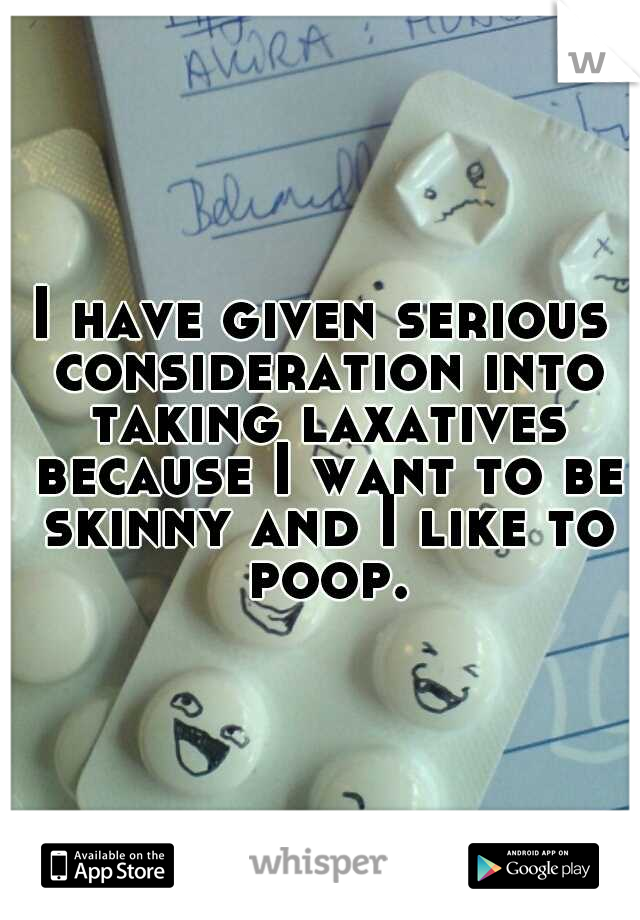 I have given serious consideration into taking laxatives because I want to be skinny and I like to poop.