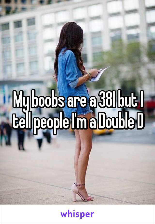 My boobs are a 38I but I tell people I'm a Double D