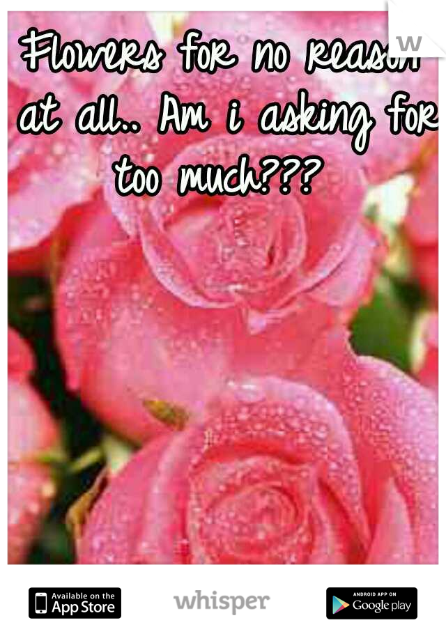 Flowers for no reason at all.. Am i asking for too much??? 