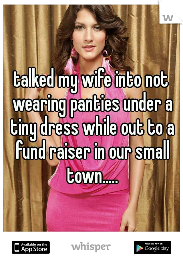 talked my wife into not wearing panties under a tiny dress while out to a fund raiser in our small town.....