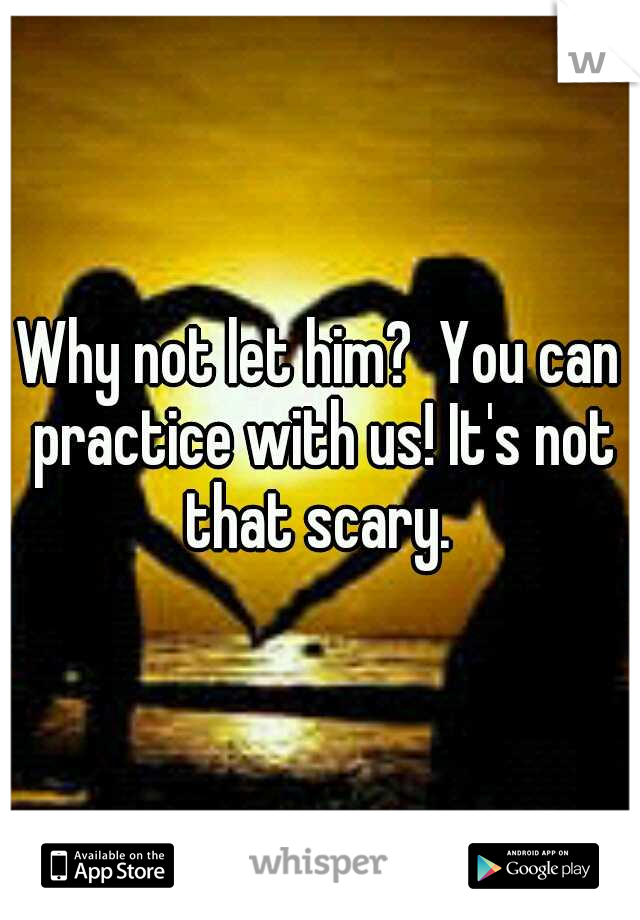 Why not let him?  You can practice with us! It's not that scary. 