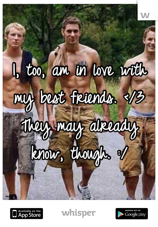 I, too, am in love with my best friends. </3 They may already know, though. :/