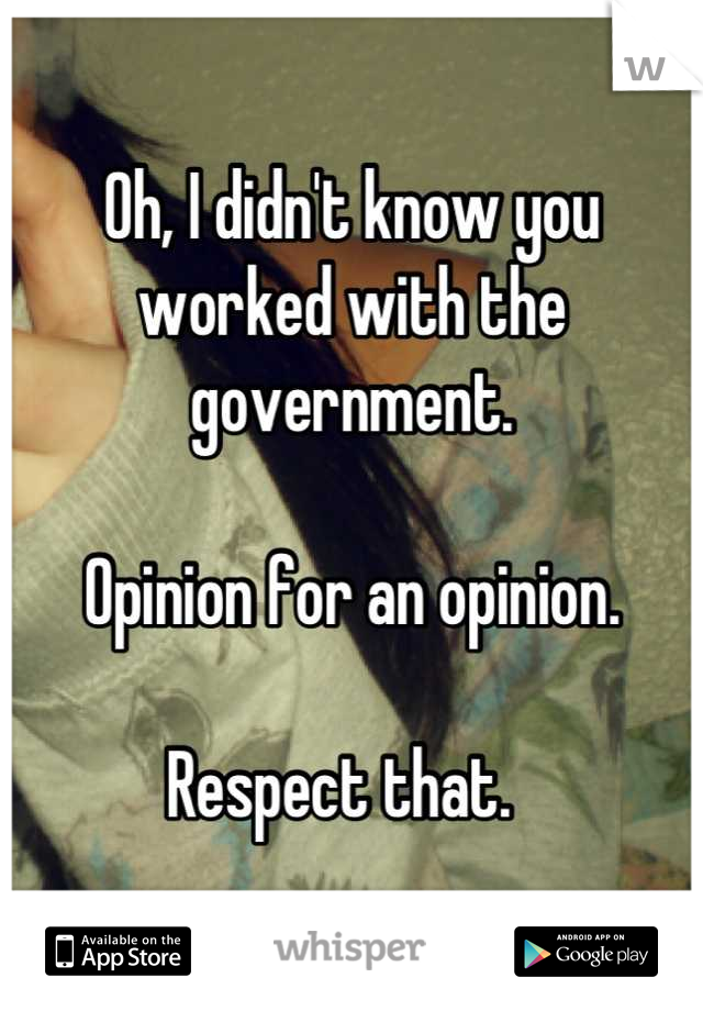Oh, I didn't know you worked with the government. 

Opinion for an opinion. 

Respect that.  