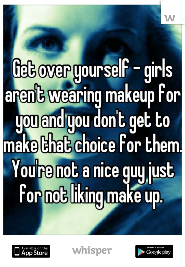 Get over yourself - girls aren't wearing makeup for you and you don't get to make that choice for them. You're not a nice guy just for not liking make up. 