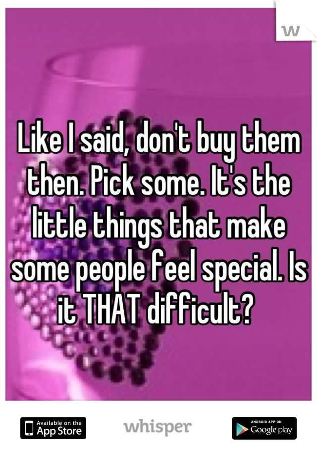 Like I said, don't buy them then. Pick some. It's the little things that make some people feel special. Is it THAT difficult? 