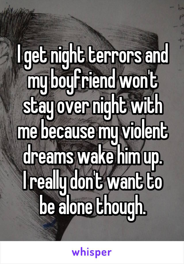 I get night terrors and my boyfriend won't stay over night with me because my violent dreams wake him up.
I really don't want to be alone though.