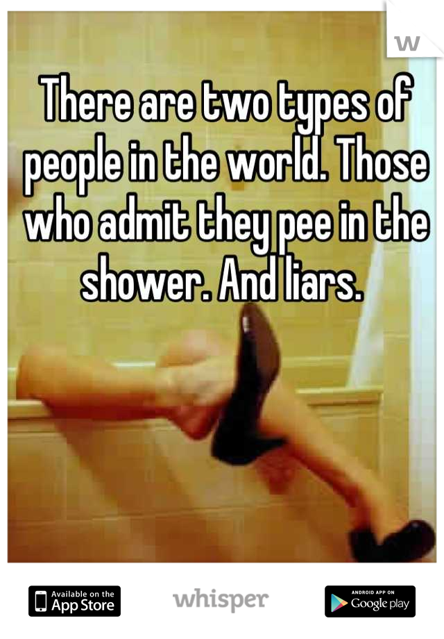 There are two types of people in the world. Those who admit they pee in the shower. And liars. 
