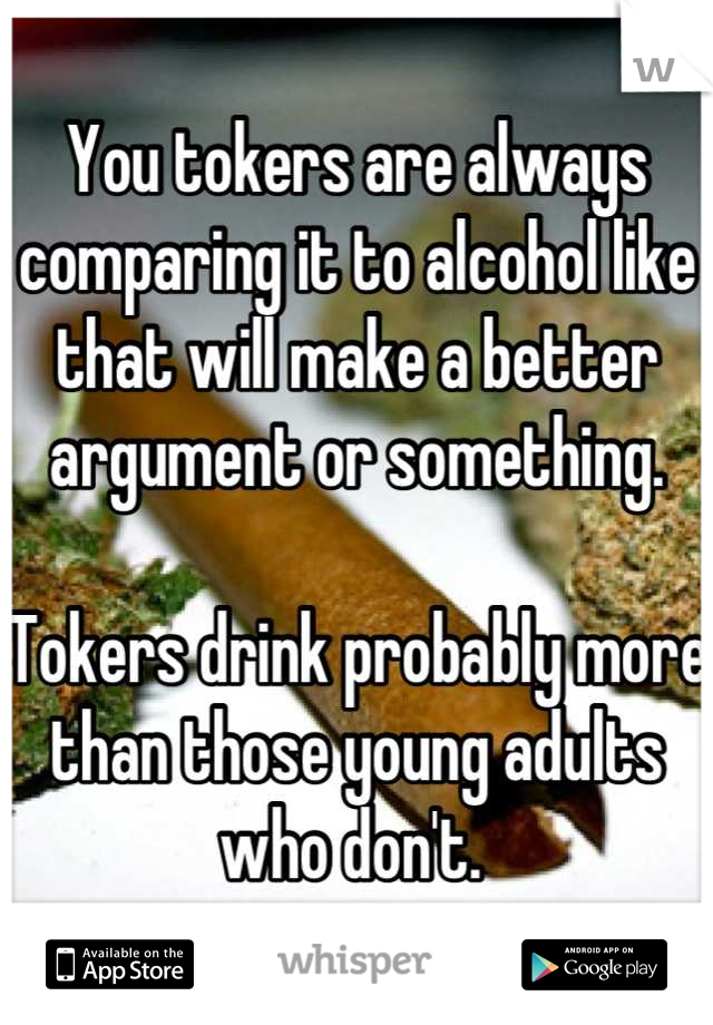 You tokers are always comparing it to alcohol like that will make a better argument or something. 

Tokers drink probably more than those young adults who don't. 