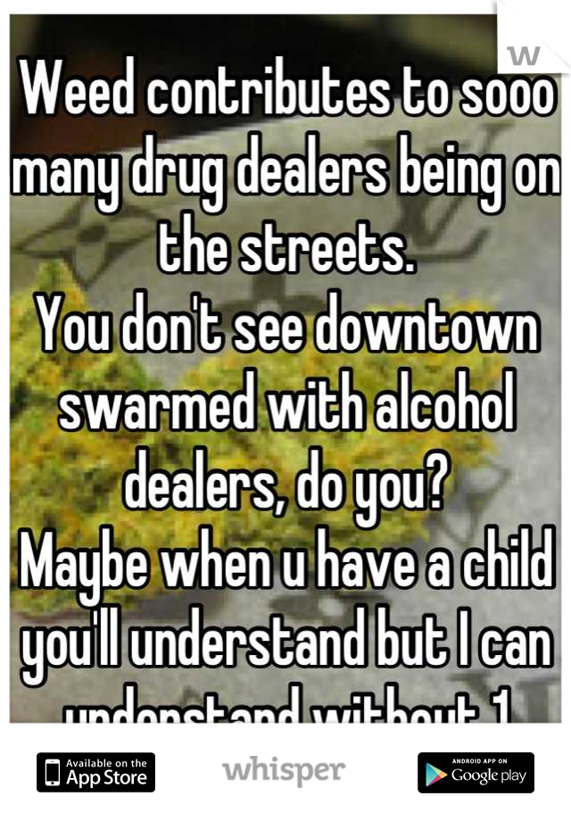 Weed contributes to sooo many drug dealers being on the streets. 
You don't see downtown swarmed with alcohol dealers, do you?
Maybe when u have a child you'll understand but I can understand without 1