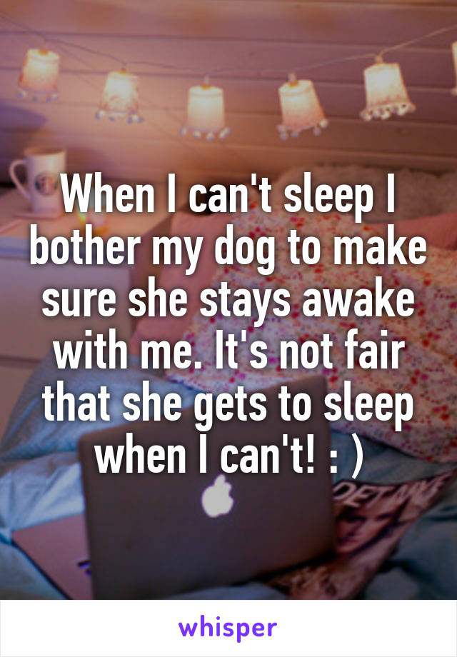 When I can't sleep I bother my dog to make sure she stays awake with me. It's not fair that she gets to sleep when I can't! : )
