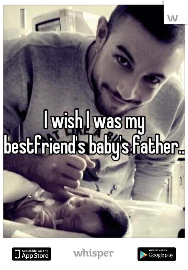 I wish I was my bestfriend's baby's father..