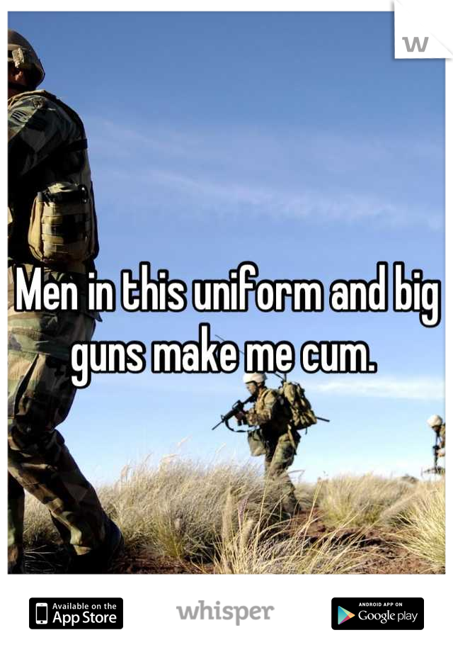Men in this uniform and big guns make me cum. 