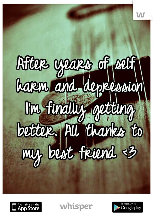 After years of self harm and depression I'm finally getting better. All thanks to my best friend <3