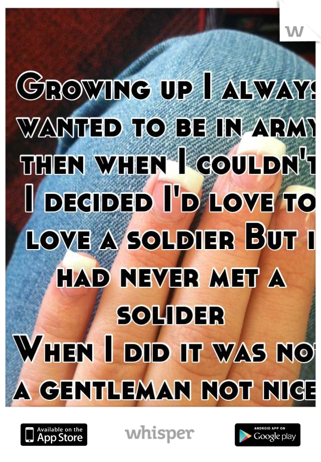 Growing up I always wanted to be in army then when I couldn't I decided I'd love to love a soldier But i had never met a solider 
When I did it was not a gentleman not nice 
