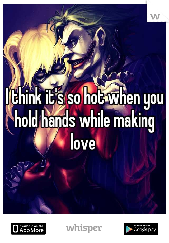 I think it's so hot when you hold hands while making love 
