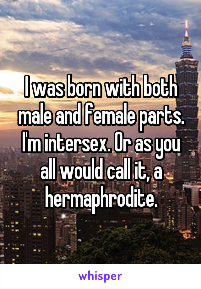 I was born with both male and female parts. I'm intersex. Or as you all would call it, a hermaphrodite.
