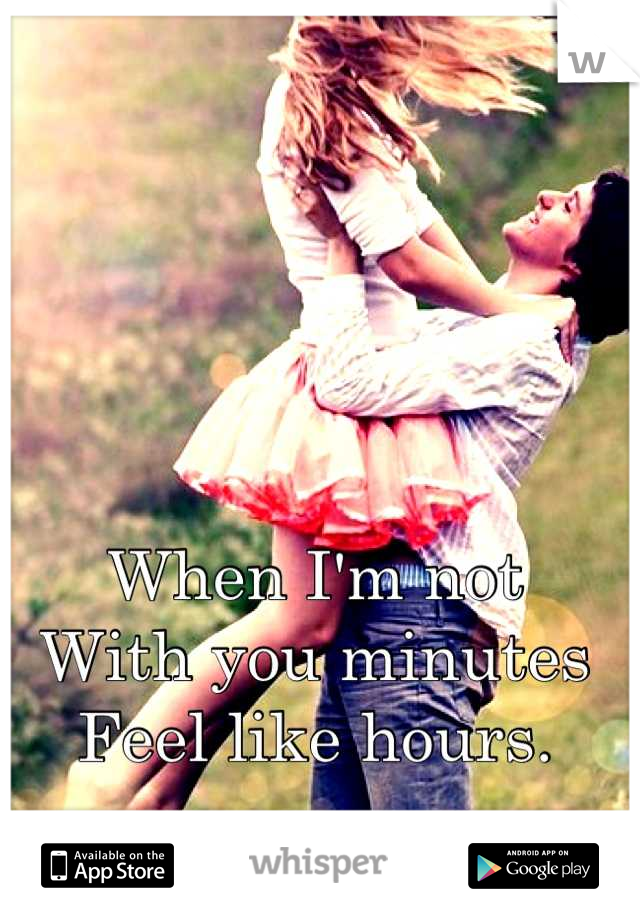 When I'm not 
With you minutes
Feel like hours.