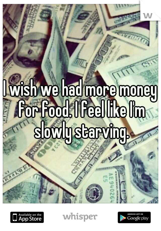 I wish we had more money for food. I feel like I'm slowly starving.