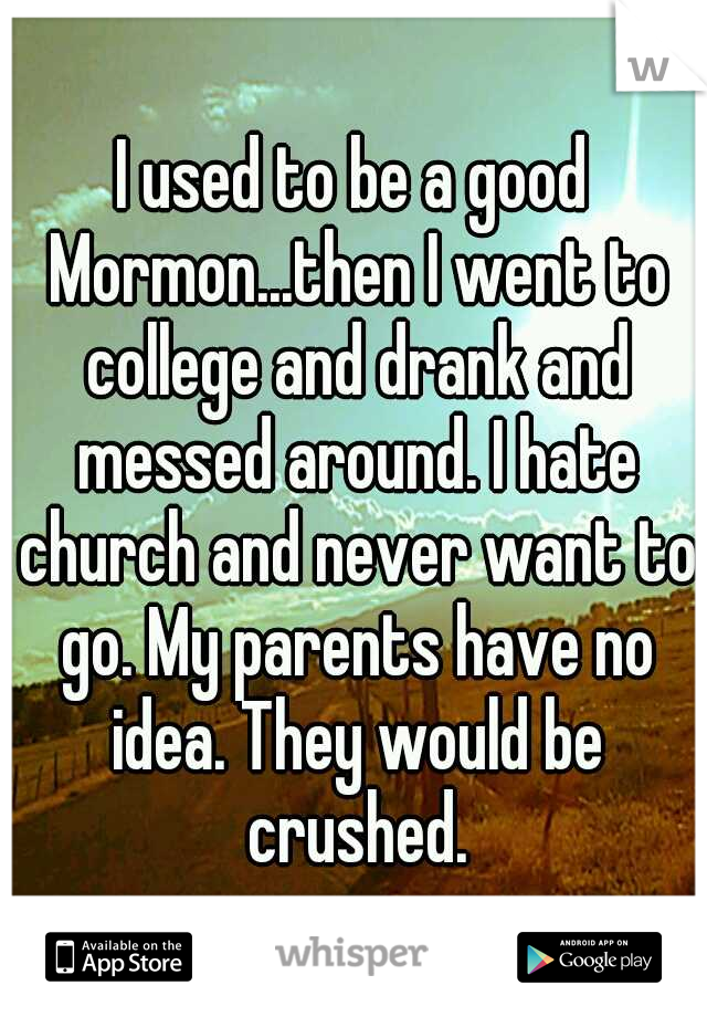 I used to be a good Mormon...then I went to college and drank and messed around. I hate church and never want to go. My parents have no idea. They would be crushed.