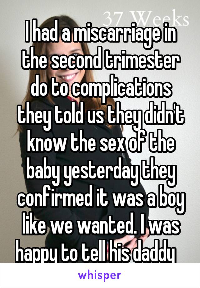 I had a miscarriage in the second trimester do to complications they told us they didn't know the sex of the baby yesterday they confirmed it was a boy like we wanted. I was happy to tell his daddy   