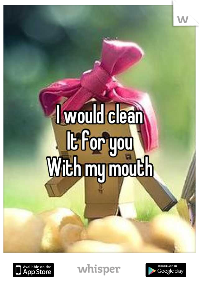 I would clean
It for you
With my mouth