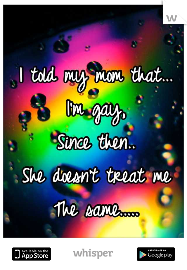 I told my mom that...
I'm gay,
Since then..
She doesn't treat me
The same.....