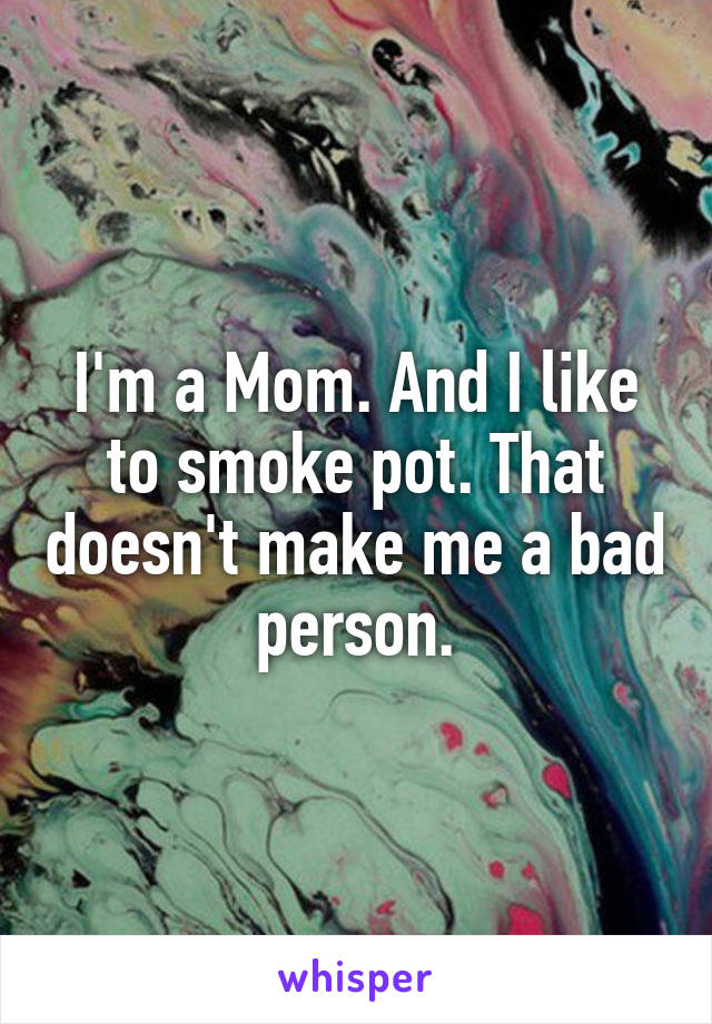 I'm a Mom. And I like to smoke pot. That doesn't make me a bad person.