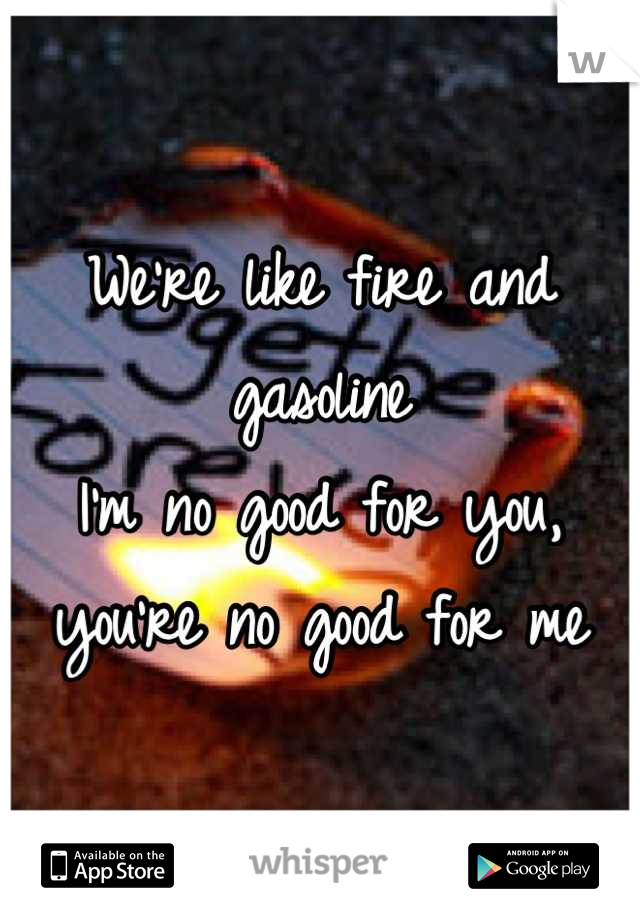 We're like fire and gasoline
I'm no good for you, you're no good for me
