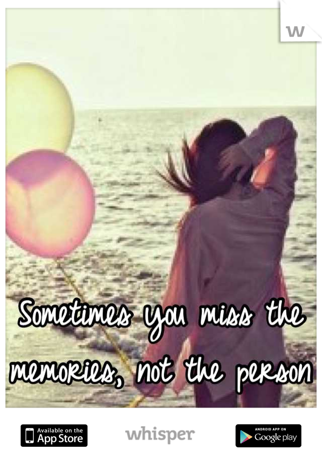 Sometimes you miss the memories, not the person