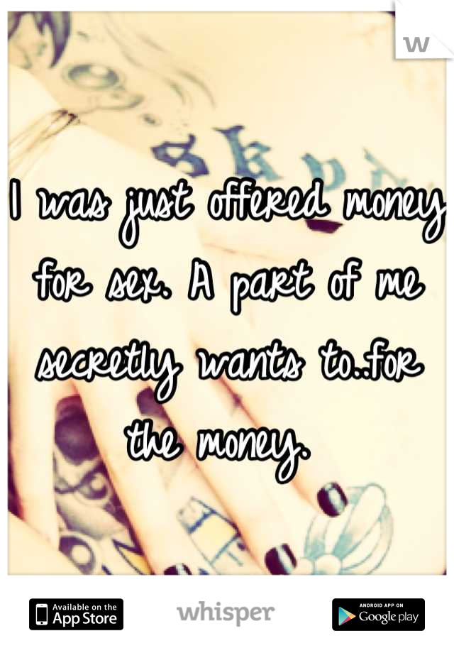 I was just offered money for sex. A part of me secretly wants to..for the money. 