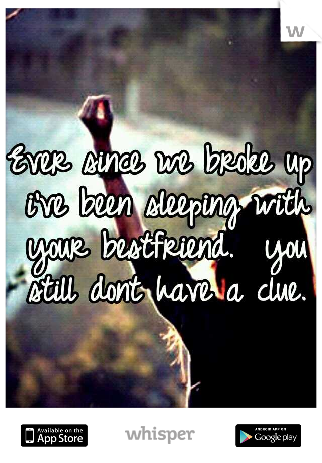 Ever since we broke up i've been sleeping with your bestfriend. 
you still dont have a clue.