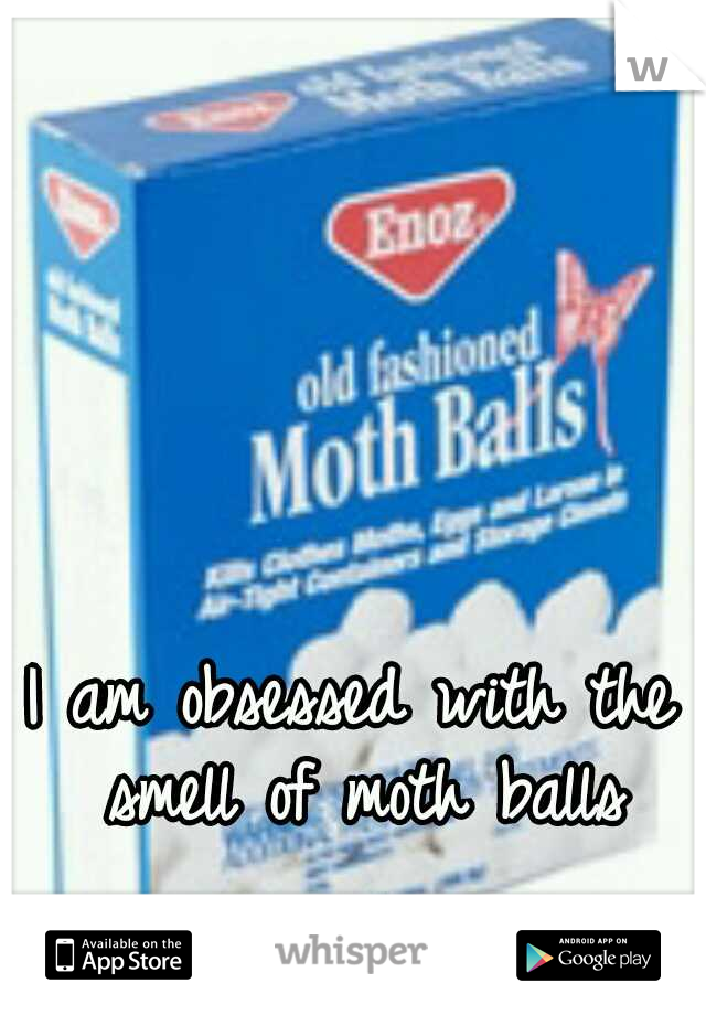 I am obsessed with the smell of moth balls