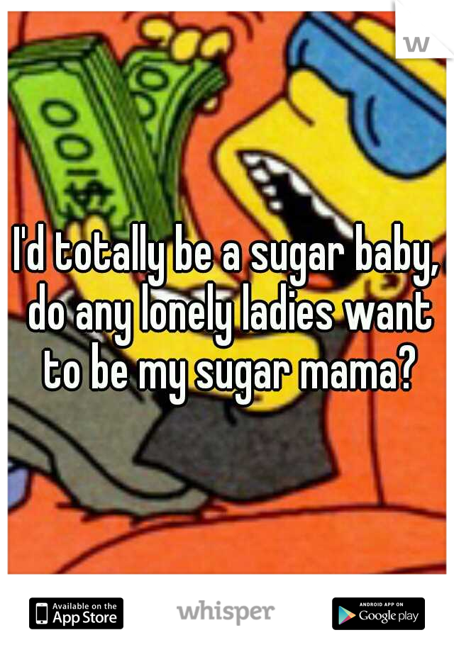 I'd totally be a sugar baby, do any lonely ladies want to be my sugar mama?