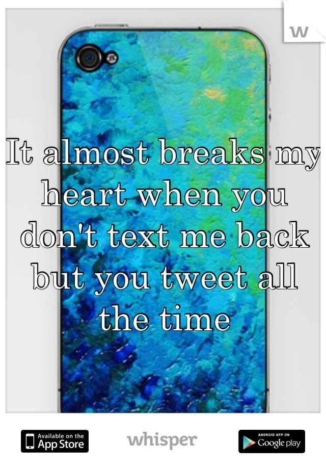 It almost breaks my heart when you don't text me back but you tweet all the time