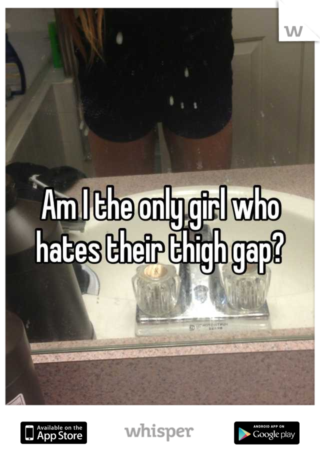 Am I the only girl who hates their thigh gap?