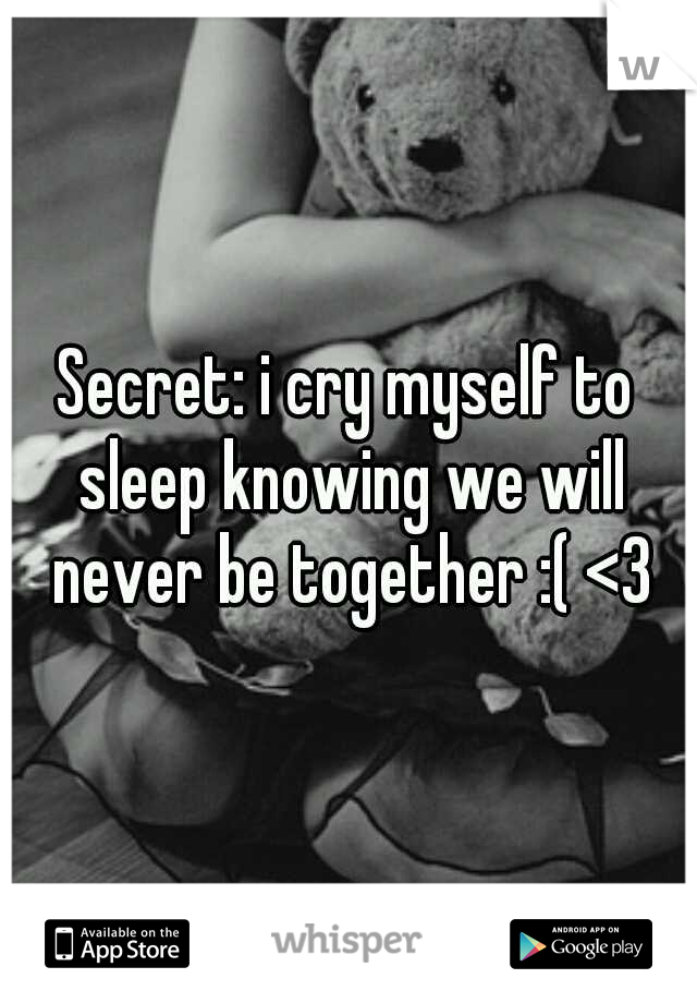 Secret: i cry myself to sleep knowing we will never be together :( <3