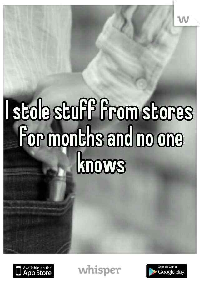 I stole stuff from stores for months and no one knows