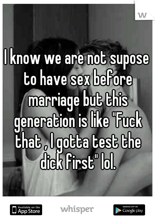 I know we are not supose to have sex before marriage but this generation is like "Fuck that , I gotta test the dick first" lol.