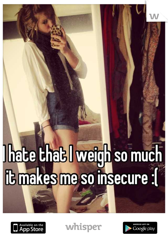 I hate that I weigh so much it makes me so insecure :(