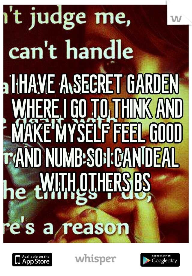 I HAVE A SECRET GARDEN WHERE I GO TO THINK AND MAKE MYSELF FEEL GOOD AND NUMB SO I CAN DEAL WITH OTHERS BS 