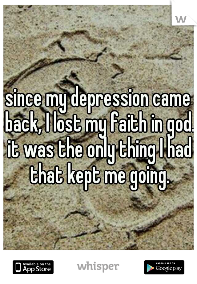 since my depression came back, I lost my faith in god. it was the only thing I had that kept me going.